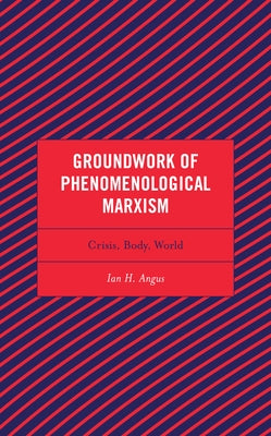 Groundwork of Phenomenological Marxism: Crisis, Body, World by Angus, Ian H.