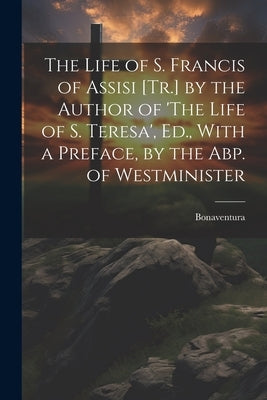 The Life of S. Francis of Assisi [Tr.] by the Author of 'The Life of S. Teresa', Ed., With a Preface, by the Abp. of Westminister by Bonaventura