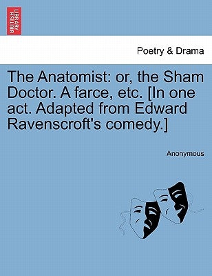 The Anatomist: Or, the Sham Doctor. a Farce, Etc. [In One Act. Adapted from Edward Ravenscroft's Comedy.] by Anonymous