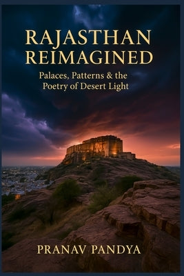 RAJASTHAN REIMAGINED Palaces, Patterns & the Poetry of Desert Light by Pandya, Pranav