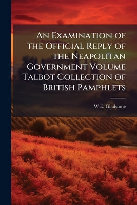 An Examination of the Official Reply of the Neapolitan Government Volume Talbot Collection of British Pamphlets by Gladstone, W. E. 1809-1898