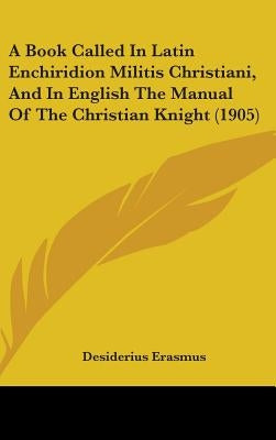 A Book Called In Latin Enchiridion Militis Christiani, And In English The Manual Of The Christian Knight (1905) by Erasmus, Desiderius