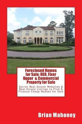 Foreclosed Homes for Sale: REO, Fixer Upper & Commercial Property for Sale: Secret Real Estate Websites & Real Estate Listings to Find & Finance by Homes, Foreclosed