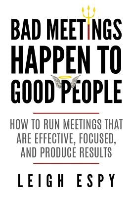 Bad Meetings Happen to Good People: How to Run Meetings That Are Effective, Focused, and Produce Results by Espy, Leigh