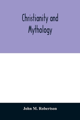 Christianity and Mythology by M. Robertson, John