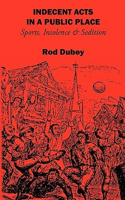 Indecent Acts in a Public Place: Sports, Insolence and Sedition by Dubey, Rod