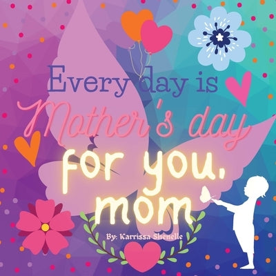 Every day is Mother's day for you, Mom: Gift for Mom by Shenelle, Karrissa