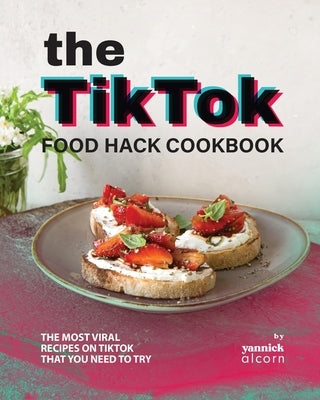 The TikTok Food Hack Cookbook: The Most Viral Recipes on TikTok that You Need to Try by Alcorn, Yannick