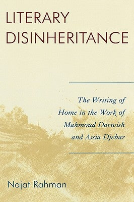 Literary Disinheritance: The Writing of Home in the Work of Mahmoud Darwish and Assia Djebar by Rahman, Najat