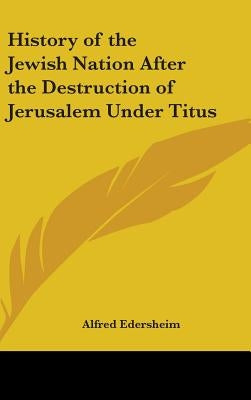 History of the Jewish Nation After the Destruction of Jerusalem Under Titus by Edersheim, Alfred