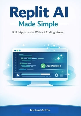 Replit AI Made Simple: Build Apps Faster Without Coding Stress by Griffin, Michael