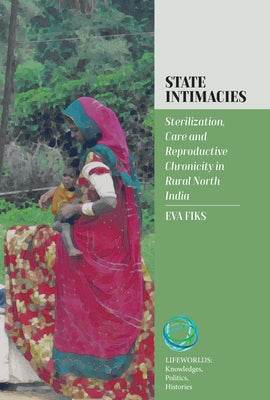 State Intimacies: Sterilization, Care and Reproductive Chronicity in Rural North India by Fiks, Eva
