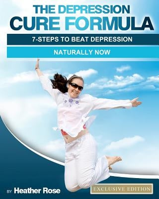 The Depression Cure Formula: 7-Steps To Beat Depression Naturally Now by Rose, Heather