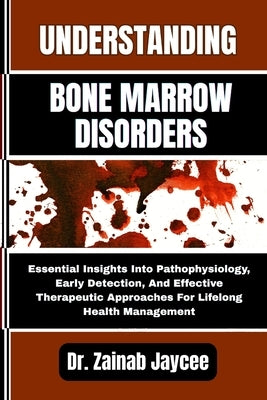 Understanding Bone Marrow Disorders: Essential Insights Into Pathophysiology, Early Detection, And Effective Therapeutic Approaches For Lifelong Healt by Jaycee, Zainab