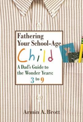 Fathering Your School-Age Child: A Dad's Guide to the Wonder Years 3 to 9 by Brott, Armin A.