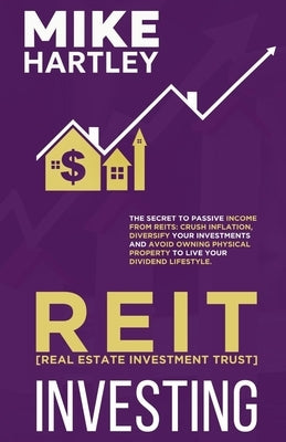 Real Estate Investment Trust Investing: The Secret to Passive Income from REITs: Crush Inflation, Diversify Your Investments and Avoid Owning Physical by Hartley, Mike
