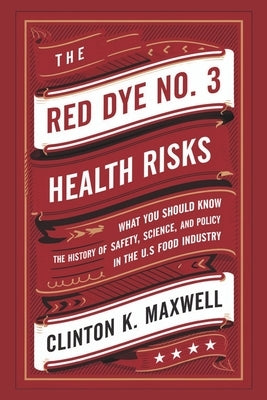 The Red Dye No. 3 Health Risks: What you should know about the History of Safety, Science, and Policy in the US Food Industry by Maxwell, Clinton K.