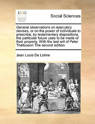 General observations on executory devises, or on the power of individuals to prescribe, by testamentary dispositions, the particular future uses to be by De Lolme, Jean Louis