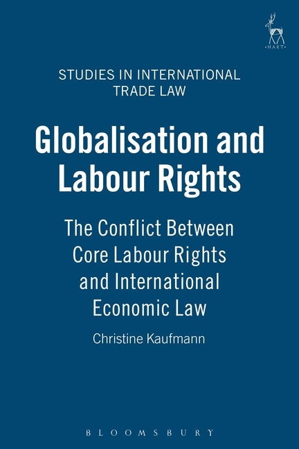 Globalisation and Labour Rights: The Conflict Between Core Labour Rights and International Economic Law by Kaufmann, Christine