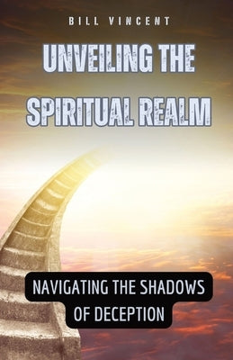 Unveiling the Spiritual Realm: Navigating the Shadows of Deception by Vincent, Bill