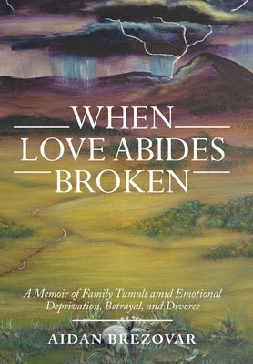 When Love Abides Broken: A Memoir of Family Tumult Amid Emotional Deprivation, Betrayal, and Divorce by Brezovar, Aidan