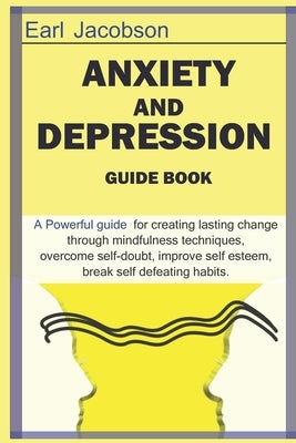 Anxiety and Depression Guide Book: A powerful guide book for creating lasting change through mindfulness techniques to overcome the effects of anxiety by Jacobson, Earl