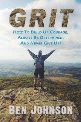 Grit: How to build up courage, always be determined, and never give up! by Johnson, Ben