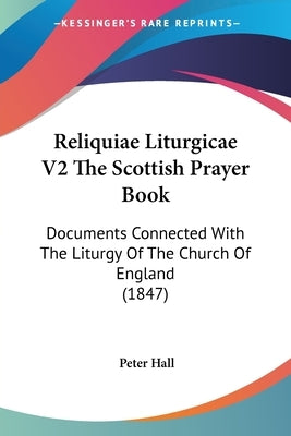 Reliquiae Liturgicae V2 The Scottish Prayer Book: Documents Connected With The Liturgy Of The Church Of England (1847) by Hall, Peter