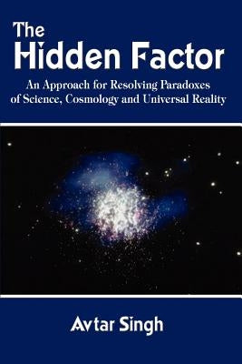 The Hidden Factor: An Approach for Resolving Paradoxes of Science, Cosmology and Universal Reality by Singh, Avtar