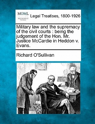 Military Law and the Supremacy of the Civil Courts: Being the Judgement of the Hon. Mr. Justice McCardie in Heddon V. Evans. by O'Sullivan, Richard