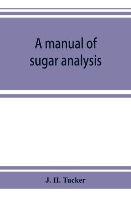 A manual of sugar analysis: including the applications in general of analytical methods to the sugar industry; with an introduction on the chemist by H. Tucker, J.
