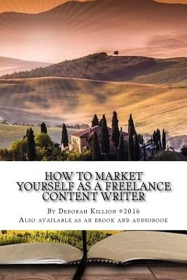 How to Market Yourself as a Freelance Content Writer: Make Money Writing What You Love by Killion, Deborah L.