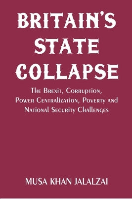 Britain's State Collapse: The Brexit, Corruption, Power Centralization, Poverty and National Security Challenges by Jalalzai, Musa Khan