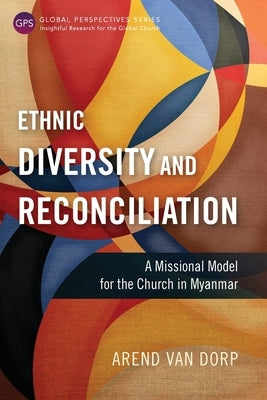 Ethnic Diversity and Reconciliation: A Missional Model for the Church in Myanmar by Van Dorp, Arend