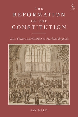 The Reformation of the Constitution: Law, Culture and Conflict in Jacobean England by Ward, Ian