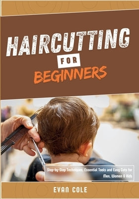 Haircutting for Beginners: Step-by-Step Techniques, Essential Tools, and Easy Cuts for Men, Women & Kids by Cole, Evan
