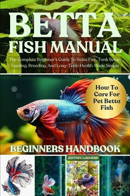 Betta Fish Manual: The Complete Beginner's Guide To Betta Fish, Tank Setup, Feeding, Breeding, And Long-Term Health Made Simple by Luguerd, Jeffery