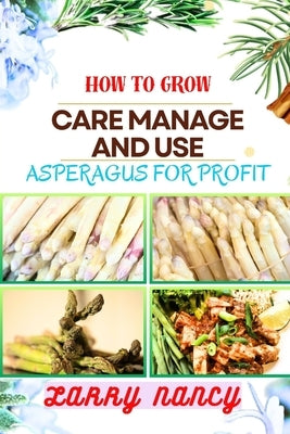 How to Grow Care Manage and Use Asperagus for Profit: How To Cultivating, Harvesting, And Monetizing For Profit - Unlocking The Secrets Of Successful by Nancy, Larry