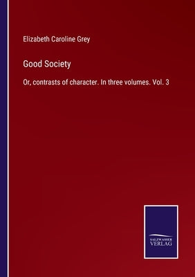 Good Society: Or, contrasts of character. In three volumes. Vol. 3 by Grey, Elizabeth Caroline