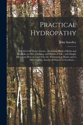 Practical Hydropathy: (not The-cold Water System.): Including Plans of Baths and Remarks on Diet, Clothing, and Habits of Life: With Simple by Smedley, John