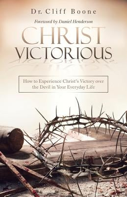 Christ Victorious: How to Experience Christ'S Victory over the Devil in Your Everyday Life by Boone, Cliff