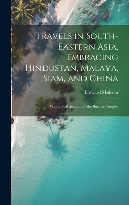 Travels in South-Eastern Asia, Embracing Hindustan, Malaya, Siam, and China: With a Full Account of the Burman Empire by Malcom, Howard