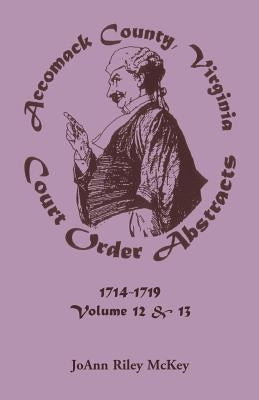 Accomack County, Virginia Court Order Abstracts, Volumes 12 and 13: 1714-1719 by McKey, Joann Riley