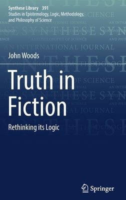Truth in Fiction: Rethinking Its Logic by Woods, John