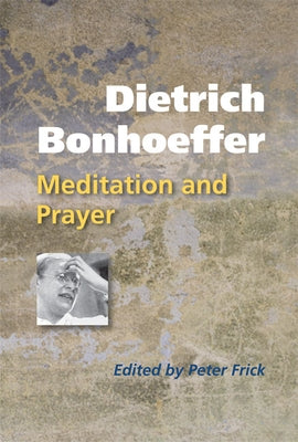 Dietrich Bonhoeffer: Meditation and Prayer by Frick, Peter