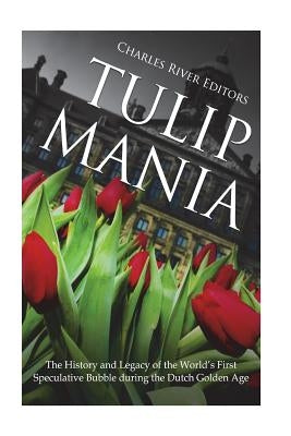 Tulip Mania: The History and Legacy of the World's First Speculative Bubble during the Dutch Golden Age by Charles River Editors