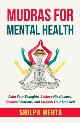 Mudras For Mental Health: Calm Your Thoughts, Achieve Mindfulness, Balance Emotions, and Awaken Your True Self by Mehta, Shilpa