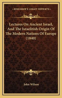 Lectures on Ancient Israel, and the Israelitish Origin of the Modern Nations of Europe (1840) by Wilson, John