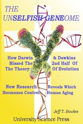 The Unselfish Genome-How Darwin & Dawkins Missed The 2nd Half Of The Theory Of Evolution: New Research Reveals The Hormones That Control Human Aging by Bowles, Jeff T.