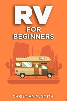 RV for Beginners: Navigating the Road to Freedom: The ultimate How to Guide with Tips and Tricks by Smith, Christian M.